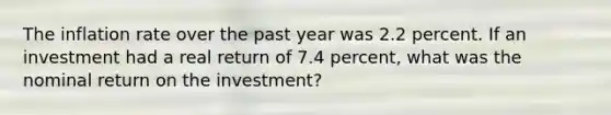 The inflation rate over the past year was 2.2 percent. If an investment had a real return of 7.4 percent, what was the nominal return on the investment?