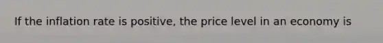 If the inflation rate is positive, the price level in an economy is