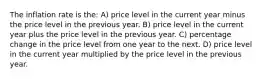 The inflation rate is the: A) price level in the current year minus the price level in the previous year. B) price level in the current year plus the price level in the previous year. C) percentage change in the price level from one year to the next. D) price level in the current year multiplied by the price level in the previous year.