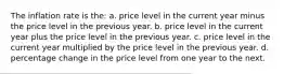 The inflation rate is the: a. price level in the current year minus the price level in the previous year. b. price level in the current year plus the price level in the previous year. c. price level in the current year multiplied by the price level in the previous year. d. percentage change in the price level from one year to the next.