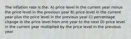 The inflation rate is the: A) price level in the current year minus the price level in the previous year B) price level in the current year plus the price level in the previous year C) percentage change in the price level from one year to the next D) price level in the current year multiplied by the price level in the previous year