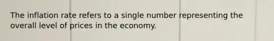 The inflation rate refers to a single number representing the overall level of prices in the economy.