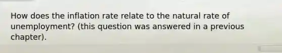 How does the inflation rate relate to the natural rate of unemployment? (this question was answered in a previous chapter).