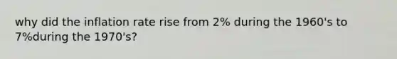 why did the inflation rate rise from 2% during the 1960's to 7%during the 1970's?