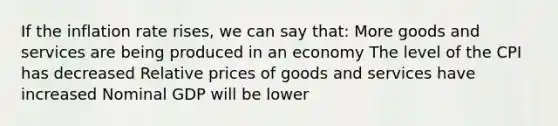 If the inflation rate rises, we can say that: More goods and services are being produced in an economy The level of the CPI has decreased Relative prices of goods and services have increased Nominal GDP will be lower