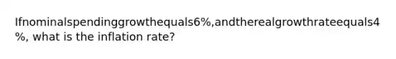 Ifnominalspendinggrowthequals6%,andtherealgrowthrateequals4%, what is the inflation rate?