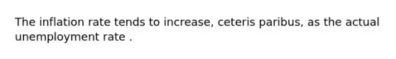 The inflation rate tends to​ increase, ceteris paribus​, as the actual unemployment rate .