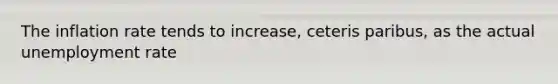 The inflation rate tends to increase, ceteris paribus, as the actual unemployment rate