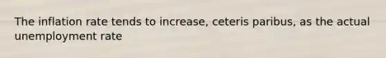 The inflation rate tends to​ increase, ceteris paribus​, as the actual unemployment rate