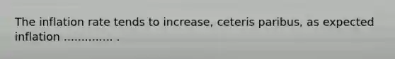 The inflation rate tends to​ increase, ceteris paribus​, as expected inflation .............. .