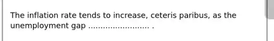 The inflation rate tends to​ increase, ceteris paribus​, as the unemployment gap ......................... .