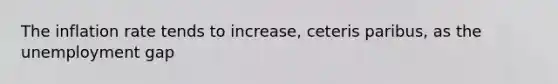 The inflation rate tends to increase, ceteris paribus, as the unemployment gap