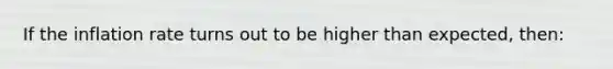 If the inflation rate turns out to be higher than expected, then: