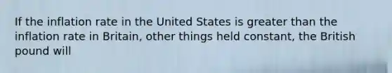 If the inflation rate in the United States is greater than the inflation rate in Britain, other things held constant, the British pound will