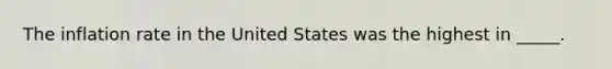 The inflation rate in the United States was the highest in _____.