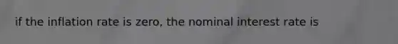 if the inflation rate is zero, the nominal interest rate is