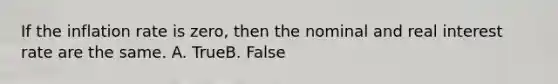 If the inflation rate is zero, then the nominal and real interest rate are the same. A. TrueB. False