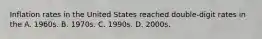 Inflation rates in the United States reached double-digit rates in the A. 1960s. B. 1970s. C. 1990s. D. 2000s.