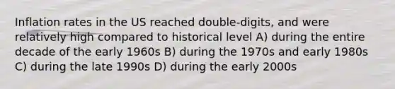 Inflation rates in the US reached double-digits, and were relatively high compared to historical level A) during the entire decade of the early 1960s B) during the 1970s and early 1980s C) during the late 1990s D) during the early 2000s