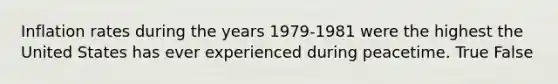 Inflation rates during the years 1979-1981 were the highest the United States has ever experienced during peacetime. True False