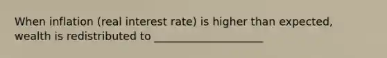 When inflation (real interest rate) is higher than expected, wealth is redistributed to ____________________