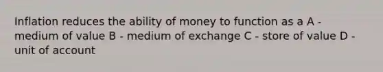 Inflation reduces the ability of money to function as a A - medium of value B - medium of exchange C - store of value D - unit of account