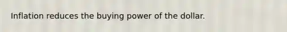 Inflation reduces the buying power of the dollar.