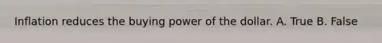 Inflation reduces the buying power of the dollar. A. True B. False