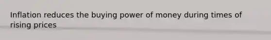 Inflation reduces the buying power of money during times of rising prices