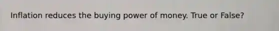 Inflation reduces the buying power of money. True or False?