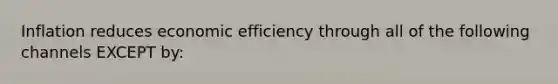 Inflation reduces economic efficiency through all of the following channels EXCEPT by: