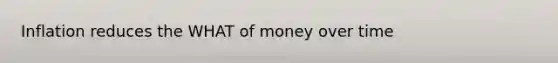 Inflation reduces the WHAT of money over time