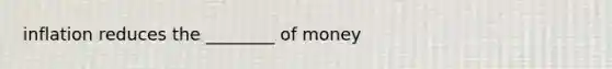 inflation reduces the ________ of money