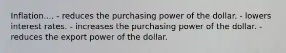 Inflation.... - reduces the purchasing power of the dollar. - lowers interest rates. - increases the purchasing power of the dollar. - reduces the export power of the dollar.