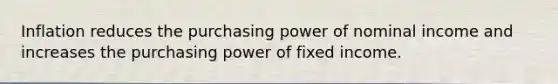 Inflation reduces the purchasing power of nominal income and increases the purchasing power of fixed income.