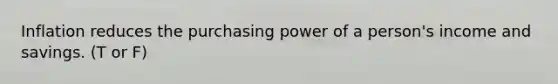 Inflation reduces the purchasing power of a person's income and savings. (T or F)