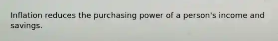 Inflation reduces the purchasing power of a person's income and savings.