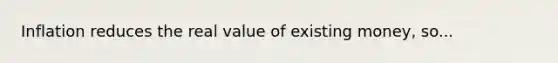 Inflation reduces the real value of existing money, so...