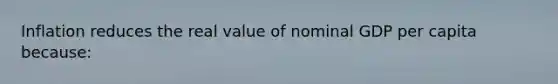 Inflation reduces the real value of nominal GDP per capita because: