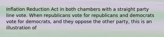 Inflation Reduction Act in both chambers with a straight party line vote. When republicans vote for republicans and democrats vote for democrats, and they oppose the other party, this is an illustration of