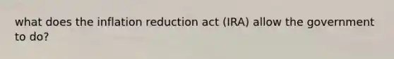 what does the inflation reduction act (IRA) allow the government to do?