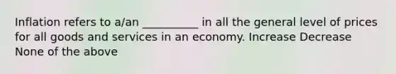 Inflation refers to a/an __________ in all the general level of prices for all goods and services in an economy. Increase Decrease None of the above