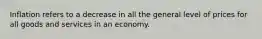 Inflation refers to a decrease in all the general level of prices for all goods and services in an economy.