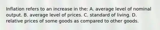 Inflation refers to an increase in the: A. average level of nominal output. B. average level of prices. C. standard of living. D. relative prices of some goods as compared to other goods.