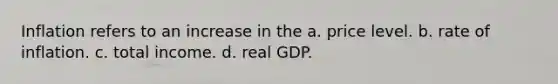 Inflation refers to an increase in the a. price level. b. rate of inflation. c. total income. d. real GDP.