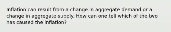 Inflation can result from a change in aggregate demand or a change in aggregate supply. How can one tell which of the two has caused the inflation?