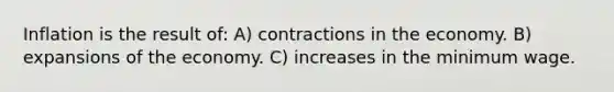 Inflation is the result of: A) contractions in the economy. B) expansions of the economy. C) increases in the minimum wage.