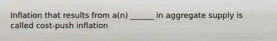 Inflation that results from a(n) ______ in aggregate supply is called cost-push inflation