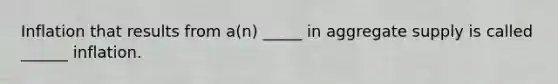 Inflation that results from a(n) _____ in aggregate supply is called ______ inflation.