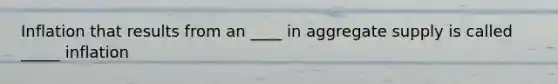 Inflation that results from an ____ in aggregate supply is called _____ inflation